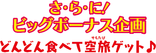 さらに！ビッグボーナス企画　どんどん食べて空旅ゲット♪